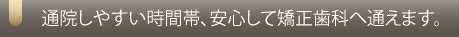 通院しやすい時間帯、安心して矯正歯科へ通えます。