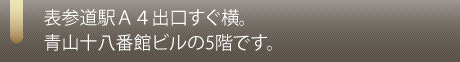 表参道駅Ａ４出口すぐ横。青山十八番館ビルの5階です。