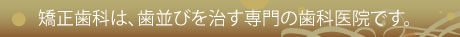 矯正歯科は、歯並びを治す専門の歯科医院です。